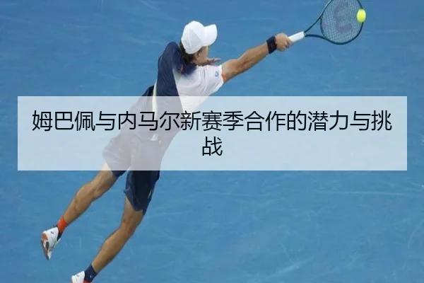 姆巴佩与内马尔新赛季合作的潜力与挑战